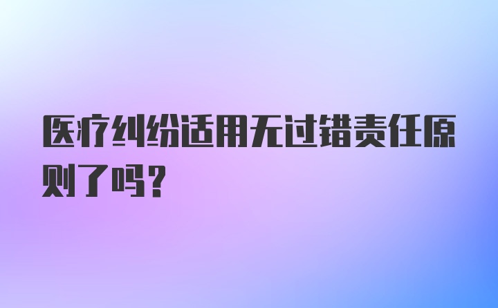 医疗纠纷适用无过错责任原则了吗？