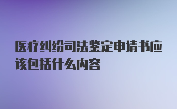 医疗纠纷司法鉴定申请书应该包括什么内容