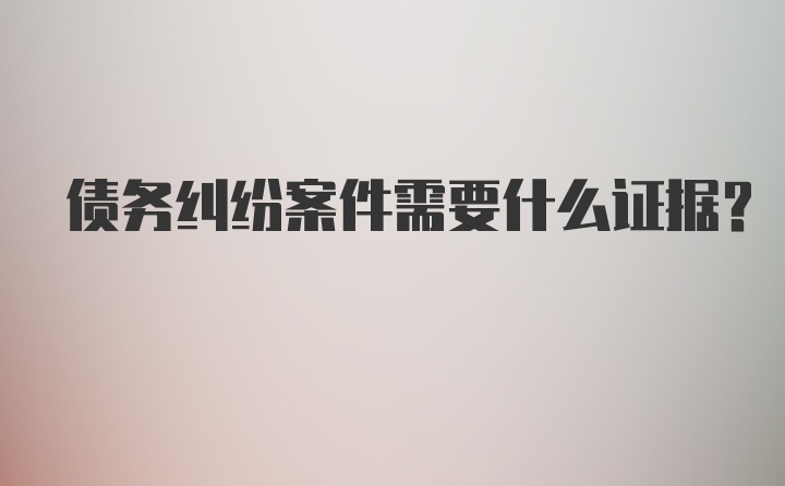 债务纠纷案件需要什么证据？