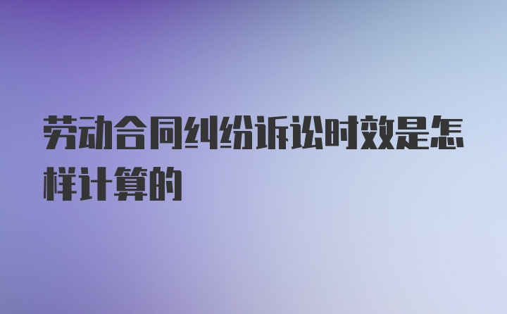 劳动合同纠纷诉讼时效是怎样计算的