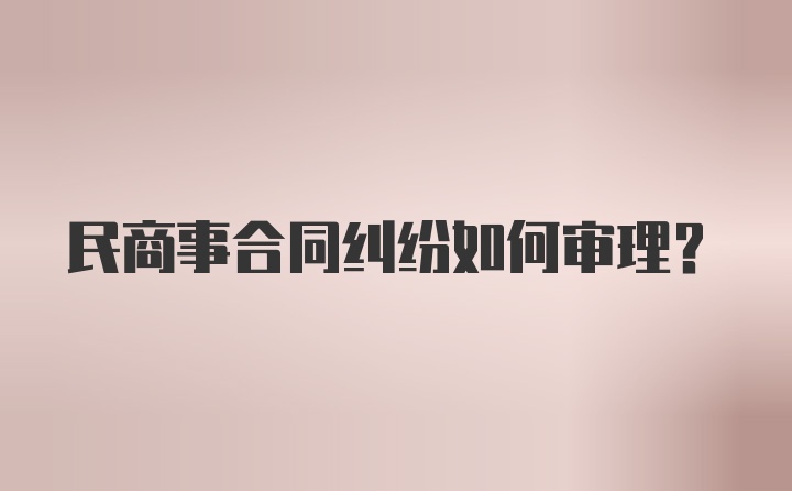 民商事合同纠纷如何审理？