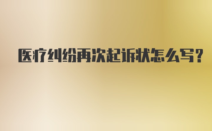 医疗纠纷再次起诉状怎么写?