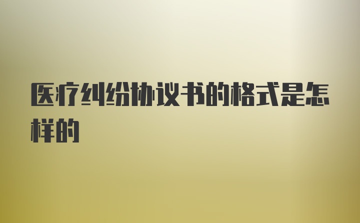 医疗纠纷协议书的格式是怎样的