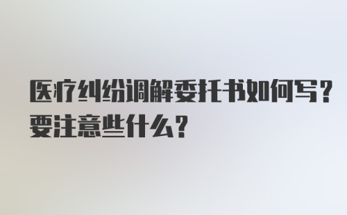 医疗纠纷调解委托书如何写？要注意些什么？