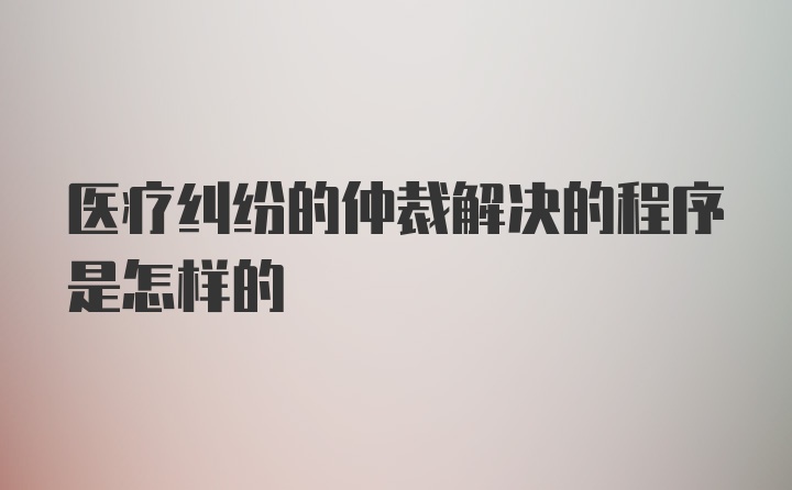 医疗纠纷的仲裁解决的程序是怎样的