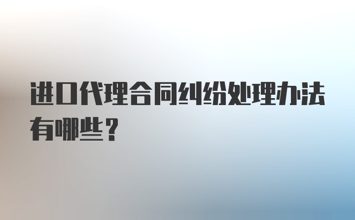 进口代理合同纠纷处理办法有哪些？