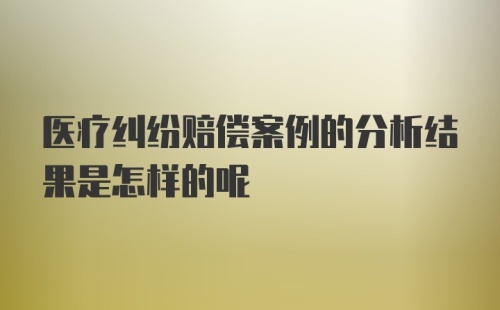 医疗纠纷赔偿案例的分析结果是怎样的呢