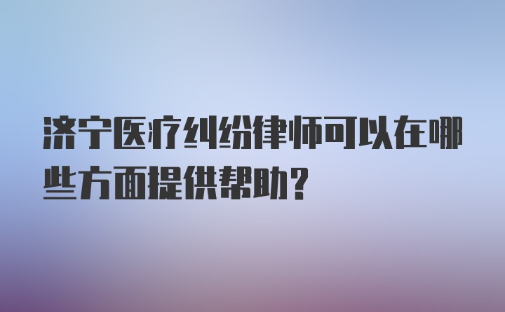 济宁医疗纠纷律师可以在哪些方面提供帮助？