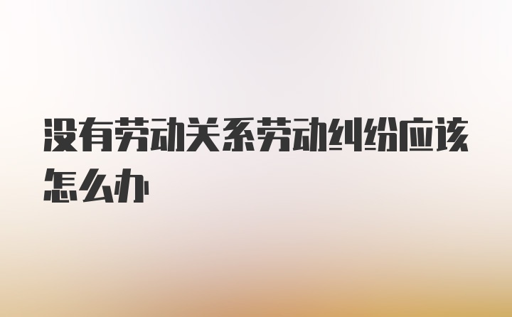 没有劳动关系劳动纠纷应该怎么办