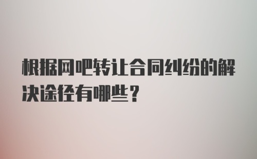 根据网吧转让合同纠纷的解决途径有哪些？