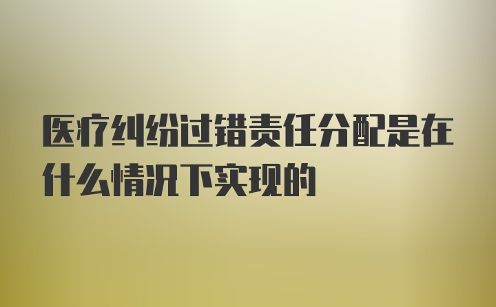 医疗纠纷过错责任分配是在什么情况下实现的