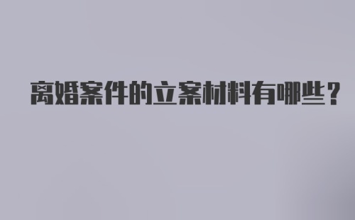 离婚案件的立案材料有哪些？