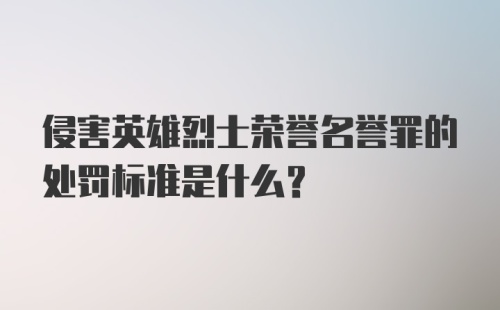 侵害英雄烈士荣誉名誉罪的处罚标准是什么？