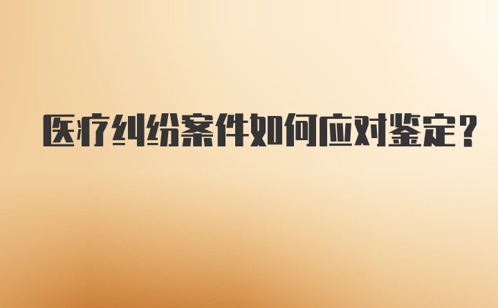 医疗纠纷案件如何应对鉴定？