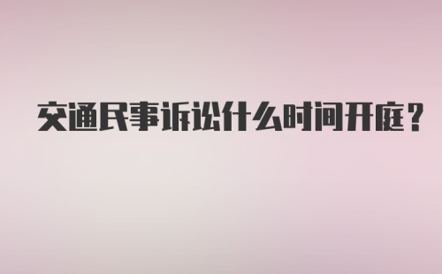 交通民事诉讼什么时间开庭?