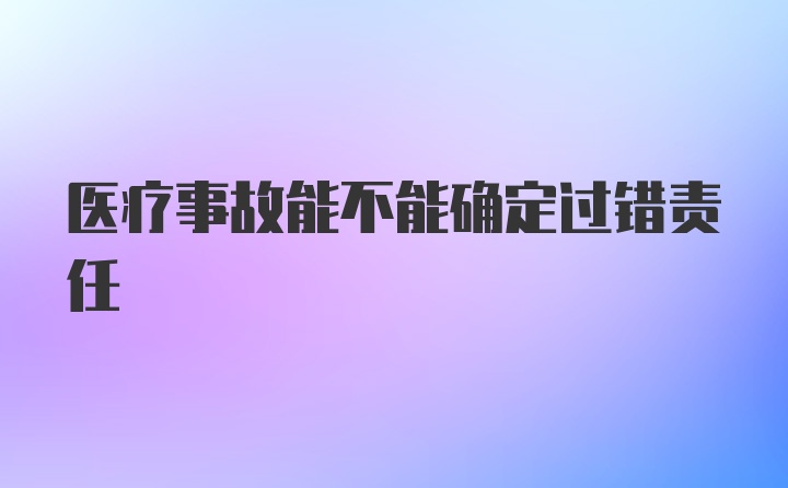 医疗事故能不能确定过错责任