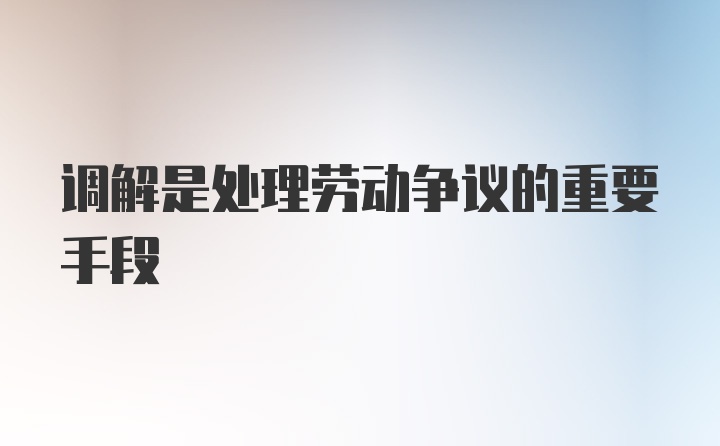 调解是处理劳动争议的重要手段