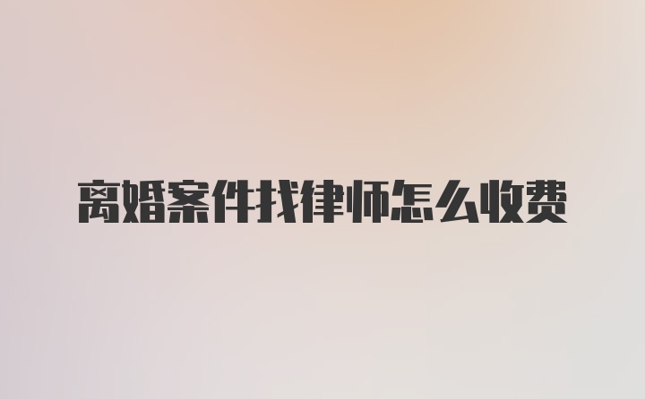 离婚案件找律师怎么收费