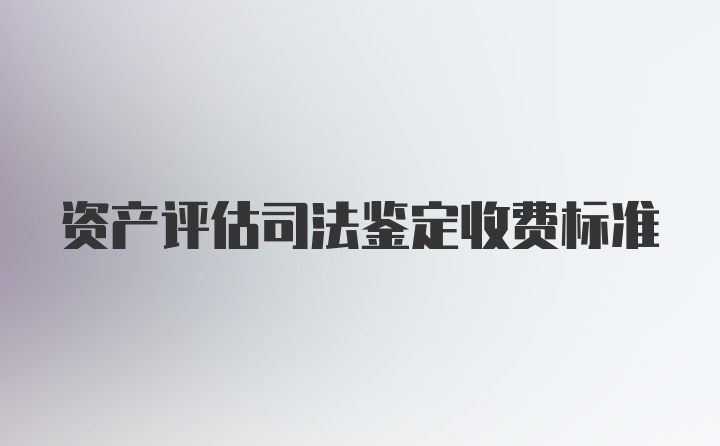 资产评估司法鉴定收费标准