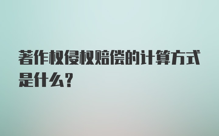 著作权侵权赔偿的计算方式是什么？