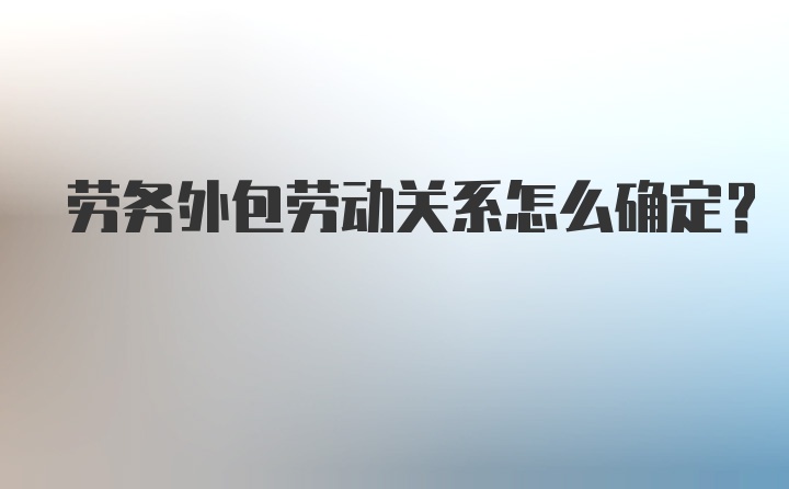 劳务外包劳动关系怎么确定？