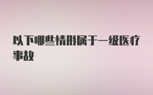 以下哪些情形属于一级医疗事故