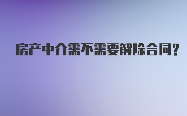 房产中介需不需要解除合同？