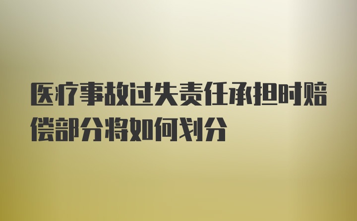 医疗事故过失责任承担时赔偿部分将如何划分