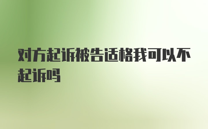 对方起诉被告适格我可以不起诉吗