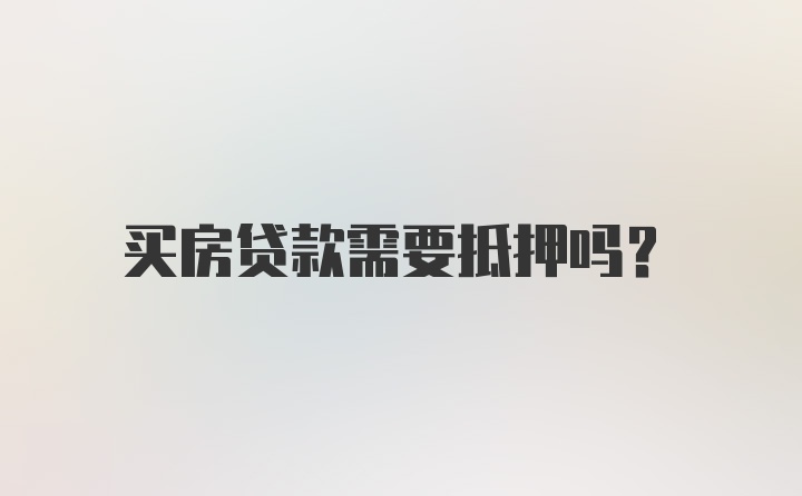 买房贷款需要抵押吗？