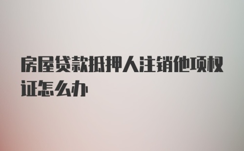 房屋贷款抵押人注销他项权证怎么办