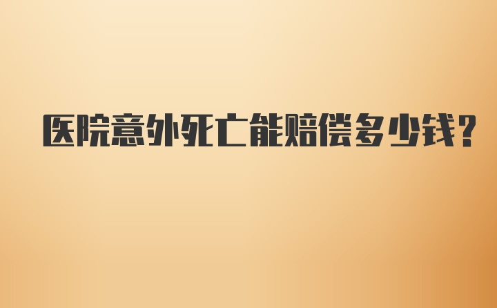 医院意外死亡能赔偿多少钱?