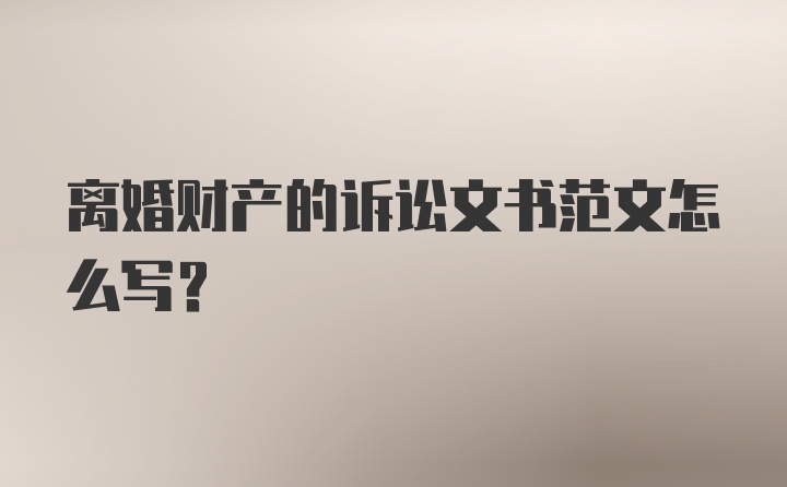 离婚财产的诉讼文书范文怎么写？