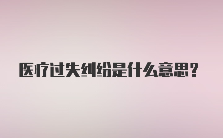 医疗过失纠纷是什么意思？