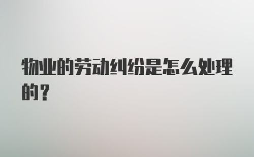 物业的劳动纠纷是怎么处理的？