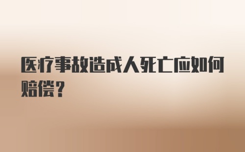 医疗事故造成人死亡应如何赔偿？