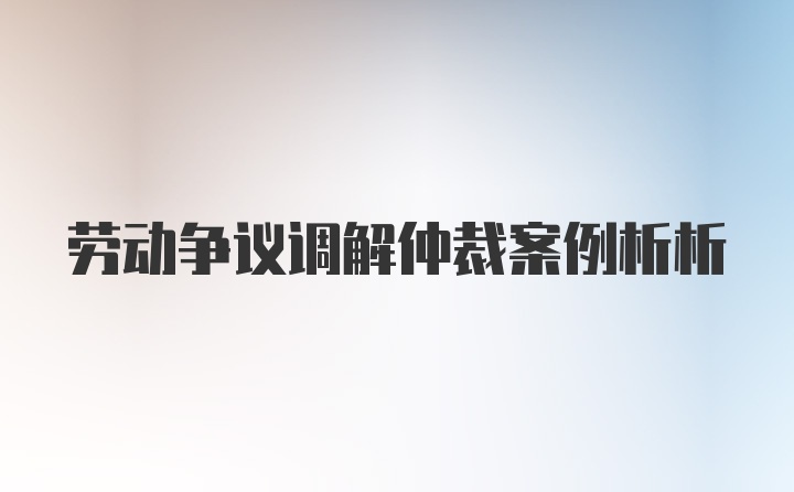 劳动争议调解仲裁案例析析