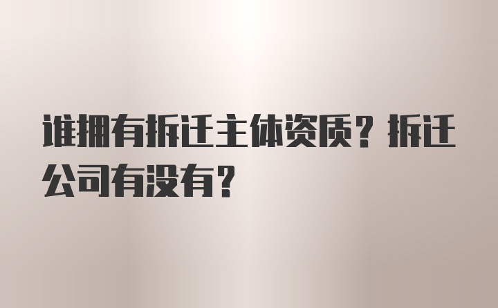 谁拥有拆迁主体资质？拆迁公司有没有？