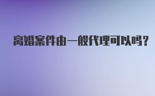 离婚案件由一般代理可以吗？