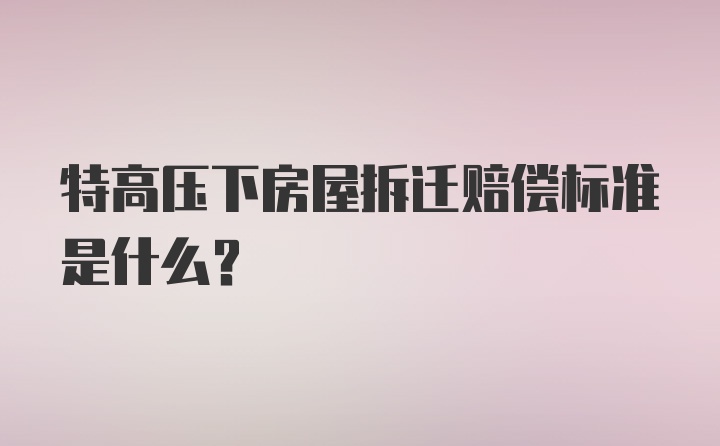 特高压下房屋拆迁赔偿标准是什么？