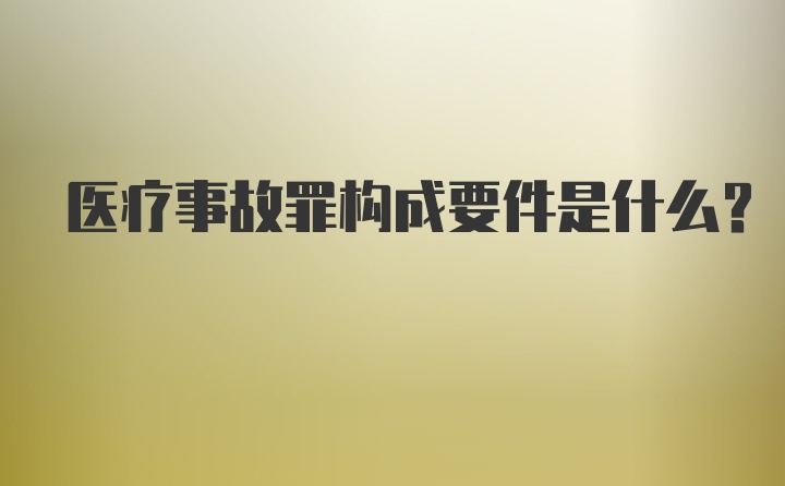 医疗事故罪构成要件是什么？