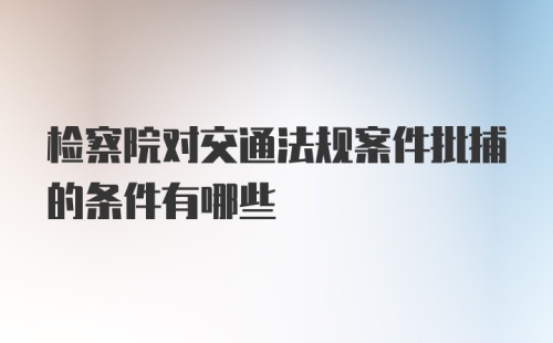 检察院对交通法规案件批捕的条件有哪些