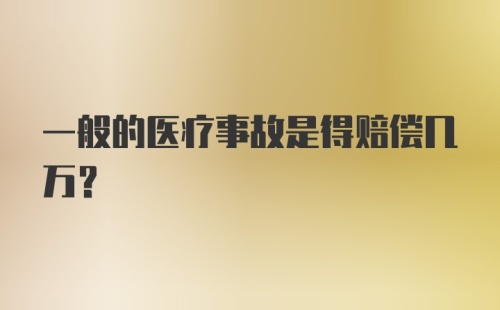 一般的医疗事故是得赔偿几万？