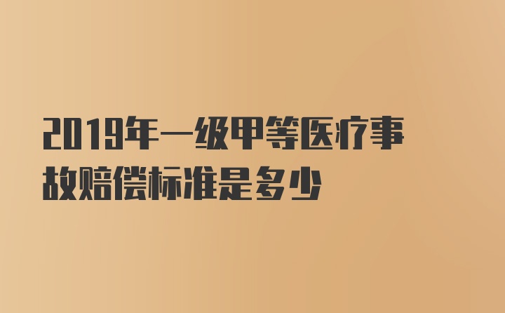 2019年一级甲等医疗事故赔偿标准是多少