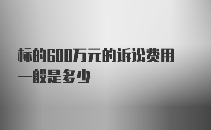 标的600万元的诉讼费用一般是多少