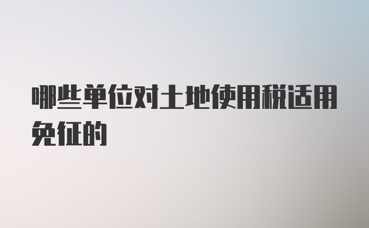 哪些单位对土地使用税适用免征的