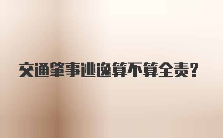 交通肇事逃逸算不算全责？