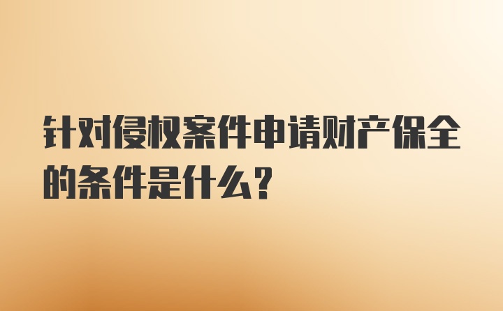 针对侵权案件申请财产保全的条件是什么？