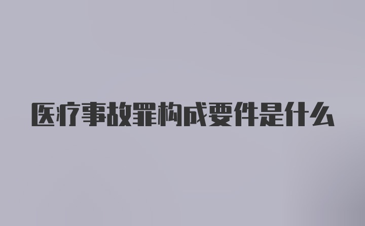 医疗事故罪构成要件是什么