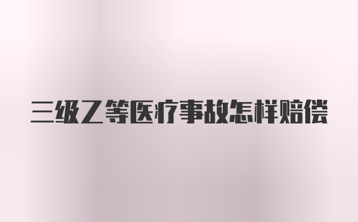 三级乙等医疗事故怎样赔偿